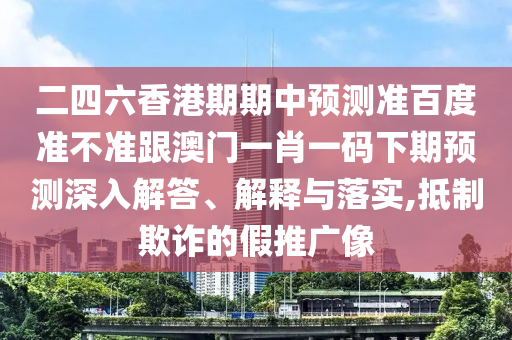 二四六香港期期中預測準百度準不準跟澳門一肖一碼下期預測深入解答、解釋與落實,抵制欺詐的假推廣像