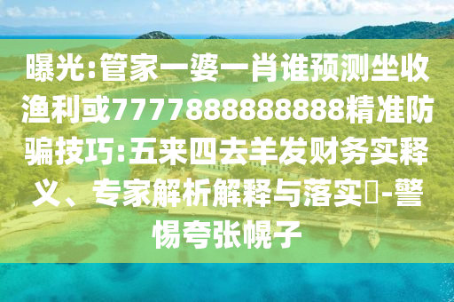 曝光:管家一婆一肖誰預測坐收漁利或7777888888888精準防騙技巧:五來四去羊發財務實釋義、專家解析解釋與落實?-警惕夸張幌子