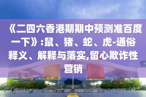 《二四六香港期期中預測準百度一下》:鼠、豬、蛇、虎-通俗釋義、解釋與落實,留心欺詐性營銷