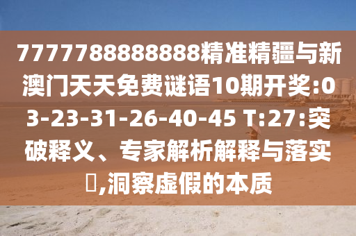 7777788888888精準(zhǔn)精疆與新澳門天天免費(fèi)謎語10期開獎:03-23-31-26-40-45 T:27:突破釋義、專家解析解釋與落實(shí)?,洞察虛假的本質(zhì)
