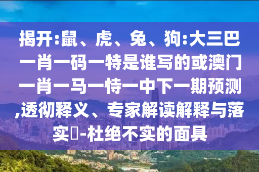 揭開:鼠、虎、兔、狗:大三巴一肖一碼一特是誰寫的或澳門一肖一馬一恃一中下一期預測,透徹釋義、專家解讀解釋與落實?-杜絕不實的面具