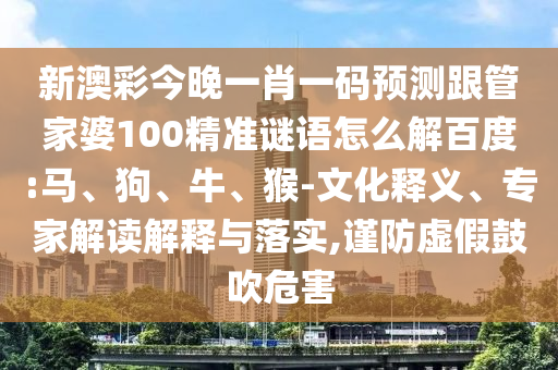 新澳彩今晚一肖一碼預測跟管家婆100精準謎語怎么解百度:馬、狗、牛、猴-文化釋義、專家解讀解釋與落實,謹防虛假鼓吹危害