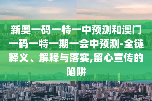 新奧一碼一特一中預(yù)測(cè)和澳門(mén)一碼一特一期一會(huì)中預(yù)測(cè)-全鏈釋義、解釋與落實(shí),留心宣傳的陷阱