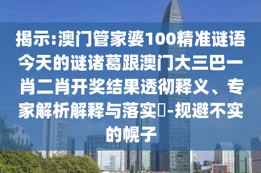 揭示:澳門管家婆100精準謎語今天的謎諸葛跟澳門大三巴一肖二肖開獎結果透徹釋義、專家解析解釋與落實?-規避不實的幌子