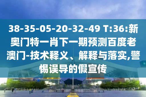 38-35-05-20-32-49 T:36:新奧門特一肖下一期預測百度老澳門-技術釋義、解釋與落實,警惕誤導的假宣傳