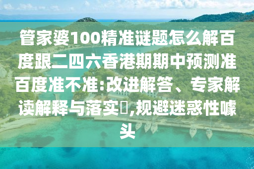 管家婆100精準(zhǔn)謎題怎么解百度跟二四六香港期期中預(yù)測(cè)準(zhǔn)百度準(zhǔn)不準(zhǔn):改進(jìn)解答、專家解讀解釋與落實(shí)?,規(guī)避迷惑性噱頭