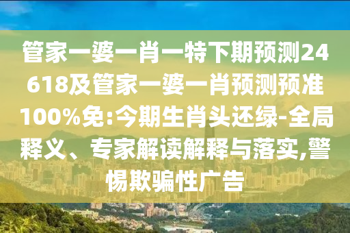 管家一婆一肖一特下期預測24618及管家一婆一肖預測預準100%免:今期生肖頭還綠-全局釋義、專家解讀解釋與落實,警惕欺騙性廣告
