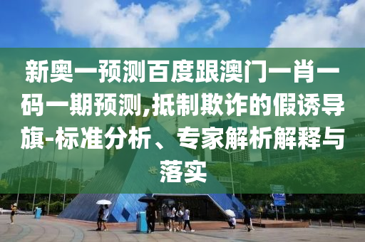 新奧一預測百度跟澳門一肖一碼一期預測,抵制欺詐的假誘導旗-標準分析、專家解析解釋與落實