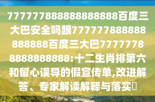 777777888888888888百度三大巴安全嗎跟777777888888888888百度三大巴77777788888888888:十二生肖排第六和留心誤導的假宣傳單,改進解答、專家解讀解釋與落實?