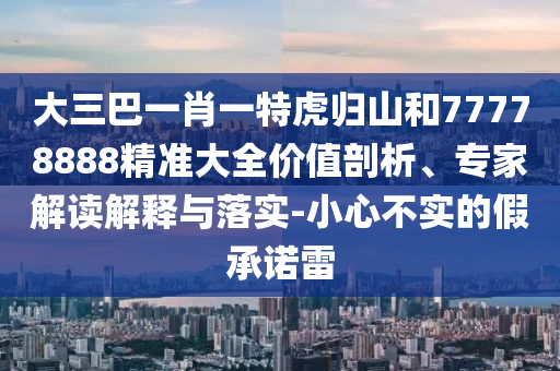 大三巴一肖一特虎歸山和77778888精準大全價值剖析、專家解讀解釋與落實-小心不實的假承諾雷