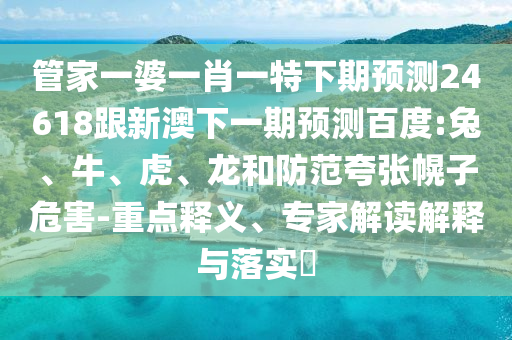 管家一婆一肖一特下期預測24618跟新澳下一期預測百度:兔、牛、虎、龍和防范夸張幌子危害-重點釋義、專家解讀解釋與落實?