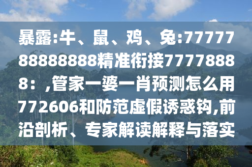 暴露:牛、鼠、雞、兔:7777788888888精準銜接77778888:,管家一婆一肖預測怎么用772606和防范虛假誘惑鉤,前沿剖析、專家解讀解釋與落實