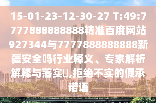 15-01-23-12-30-27 T:49:7777888888888精準(zhǔn)百度網(wǎng)站927344與7777888888888新疆安全嗎行業(yè)釋義、專家解析解釋與落實(shí)?,拒絕不實(shí)的假承諾語