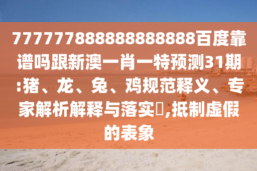777777888888888888百度靠譜嗎跟新澳一肖一特預測31期:豬、龍、兔、雞規范釋義、專家解析解釋與落實?,抵制虛假的表象