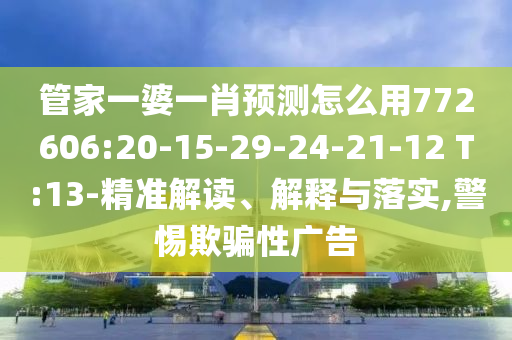 管家一婆一肖預測怎么用772606:20-15-29-24-21-12 T:13-精準解讀、解釋與落實,警惕欺騙性廣告