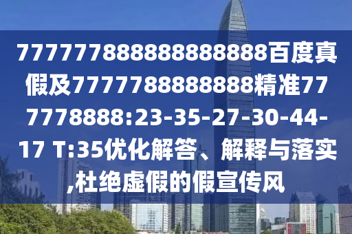 777777888888888888百度真假及7777788888888精準777778888:23-35-27-30-44-17 T:35優化解答、解釋與落實,杜絕虛假的假宣傳風