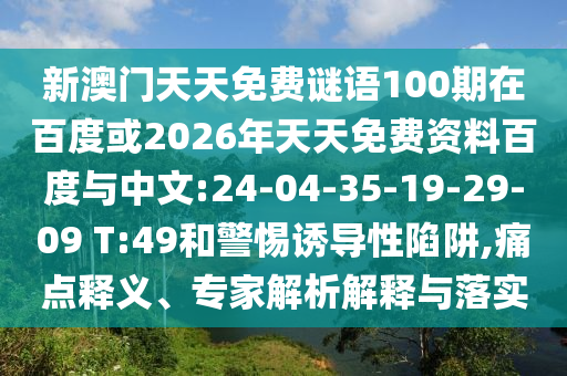 新澳門天天免費謎語100期在百度或2026年天天免費資料百度與中文:24-04-35-19-29-09 T:49和警惕誘導(dǎo)性陷阱,痛點釋義、專家解析解釋與落實