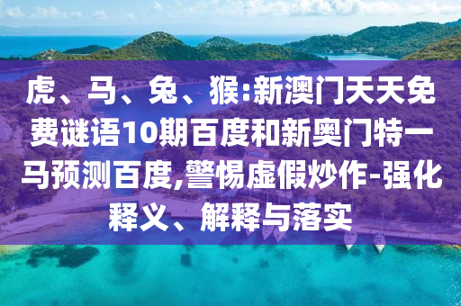 虎、馬、兔、猴:新澳門天天免費謎語10期百度和新奧門特一馬預(yù)測百度,警惕虛假炒作-強化釋義、解釋與落實