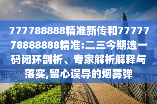 777788888精準新傳和7777778888888精準:二三今期選一碼閉環剖析、專家解析解釋與落實,留心誤導的煙霧彈