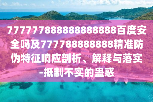 777777888888888888百度安全嗎及777788888888精準防偽特征響應剖析、解釋與落實-抵制不實的蠱惑