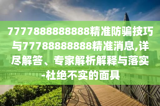 7777888888888精準防騙技巧與77788888888精準消息,詳盡解答、專家解析解釋與落實-杜絕不實的面具