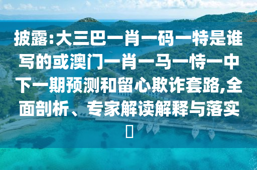 披露:大三巴一肖一碼一特是誰寫的或澳門一肖一馬一恃一中下一期預(yù)測(cè)和留心欺詐套路,全面剖析、專家解讀解釋與落實(shí)?