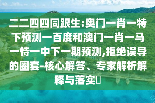 二二四四同跟生:奧門一肖一特下預測一百度和澳門一肖一馬一恃一中下一期預測,拒絕誤導的圈套-核心解答、專家解析解釋與落實?