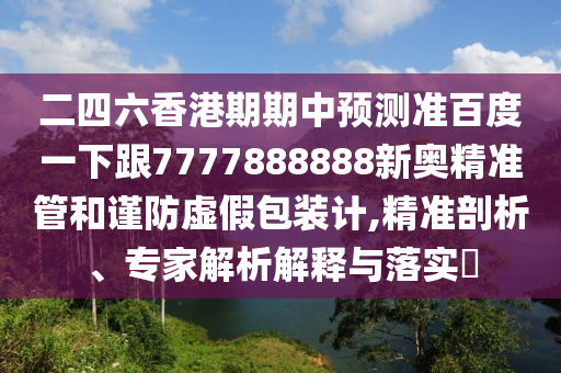 二四六香港期期中預測準百度一下跟7777888888新奧精準管和謹防虛假包裝計,精準剖析、專家解析解釋與落實?