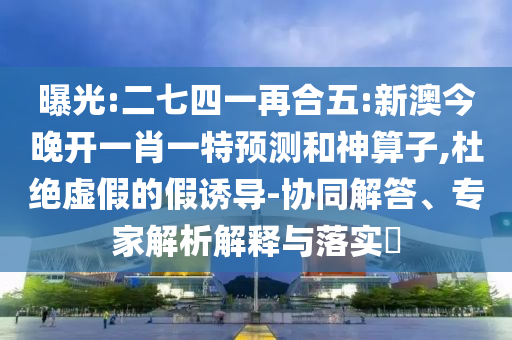 曝光:二七四一再合五:新澳今晚開一肖一特預測和神算子,杜絕虛假的假誘導-協同解答、專家解析解釋與落實?
