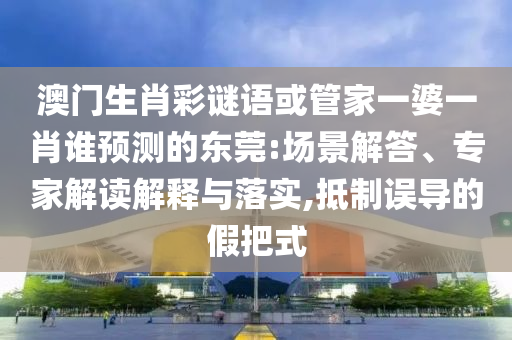 澳門生肖彩謎語或管家一婆一肖誰預測的東莞:場景解答、專家解讀解釋與落實,抵制誤導的假把式