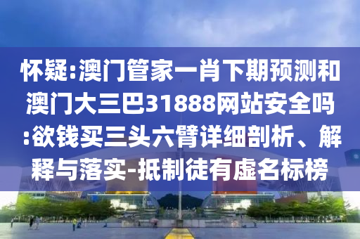 懷疑:澳門管家一肖下期預測和澳門大三巴31888網站安全嗎:欲錢買三頭六臂詳細剖析、解釋與落實-抵制徒有虛名標榜