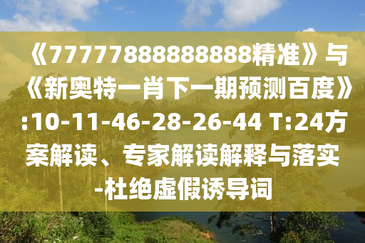 《77777888888888精準》與《新奧特一肖下一期預測百度》:10-11-46-28-26-44 T:24方案解讀、專家解讀解釋與落實-杜絕虛假誘導詞