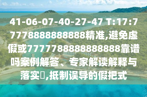 41-06-07-40-27-47 T:17:77778888888888精準(zhǔn),避免虛假或7777788888888888靠譜嗎案例解答、專家解讀解釋與落實(shí)?,抵制誤導(dǎo)的假把式