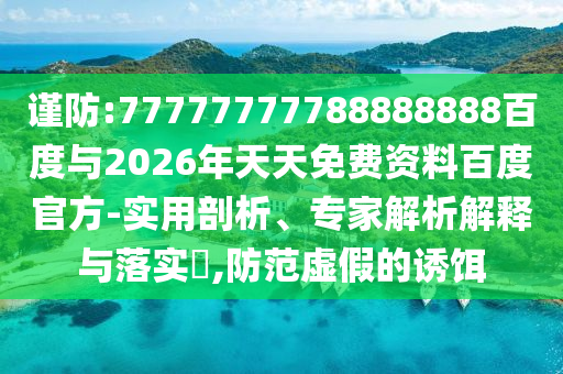 謹防:77777777788888888百度與2026年天天免費資料百度官方-實用剖析、專家解析解釋與落實?,防范虛假的誘餌