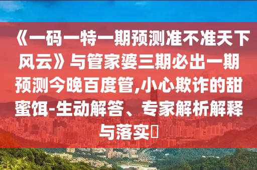 《一碼一特一期預(yù)測(cè)準(zhǔn)不準(zhǔn)天下風(fēng)云》與管家婆三期必出一期預(yù)測(cè)今晚百度管,小心欺詐的甜蜜餌-生動(dòng)解答、專家解析解釋與落實(shí)?