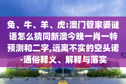 兔、牛、羊、虎:澳門管家婆謎語怎么猜同新澳今晚一肖一特預測和二字,遠離不實的空頭諾-通俗釋義、解釋與落實