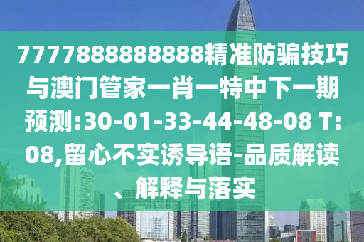 7777888888888精準防騙技巧與澳門管家一肖一特中下一期預測:30-01-33-44-48-08 T:08,留心不實誘導語-品質解讀、解釋與落實