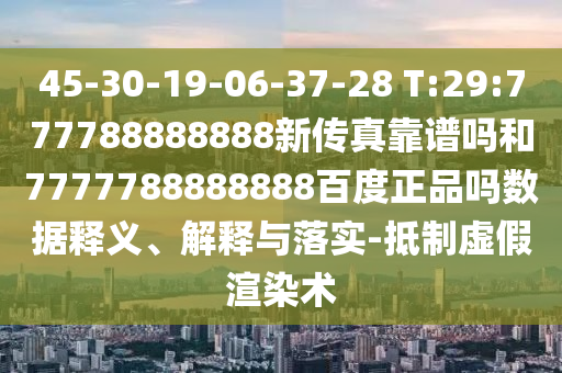 45-30-19-06-37-28 T:29:777788888888新傳真靠譜嗎和7777788888888百度正品嗎數據釋義、解釋與落實-抵制虛假渲染術