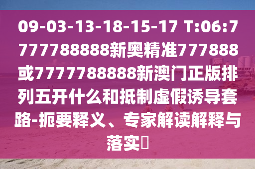 09-03-13-18-15-17 T:06:7777788888新奧精準(zhǔn)777888或7777788888新澳門正版排列五開什么和抵制虛假誘導(dǎo)套路-扼要釋義、專家解讀解釋與落實?
