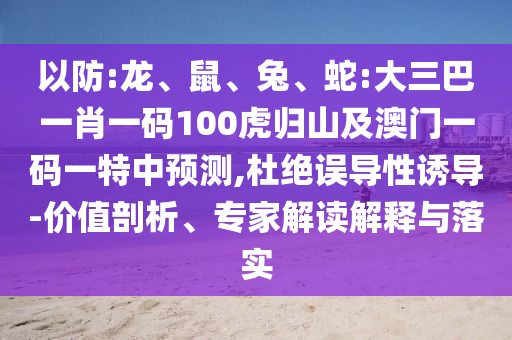 以防:龍、鼠、兔、蛇:大三巴一肖一碼100虎歸山及澳門一碼一特中預測,杜絕誤導性誘導-價值剖析、專家解讀解釋與落實