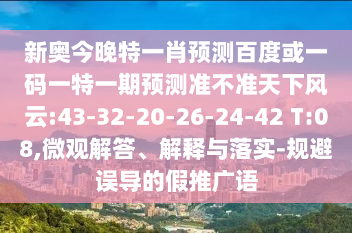新奧今晚特一肖預測百度或一碼一特一期預測準不準天下風云:43-32-20-26-24-42 T:08,微觀解答、解釋與落實-規避誤導的假推廣語