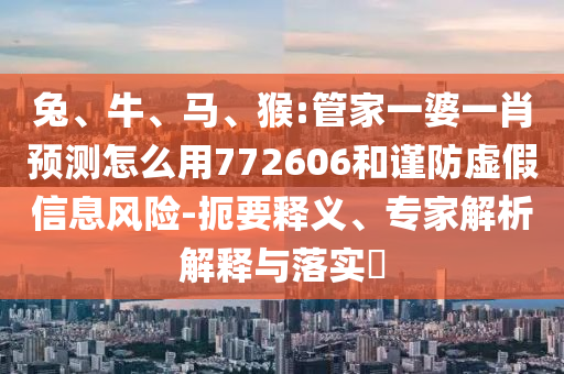 兔、牛、馬、猴:管家一婆一肖預(yù)測(cè)怎么用772606和謹(jǐn)防虛假信息風(fēng)險(xiǎn)-扼要釋義、專家解析解釋與落實(shí)?