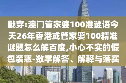 戳穿:澳門(mén)管家婆100準(zhǔn)謎語(yǔ)今天26年香港或管家婆100精準(zhǔn)謎題怎么解百度,小心不實(shí)的假包裝惑-數(shù)字解答、解釋與落實(shí)