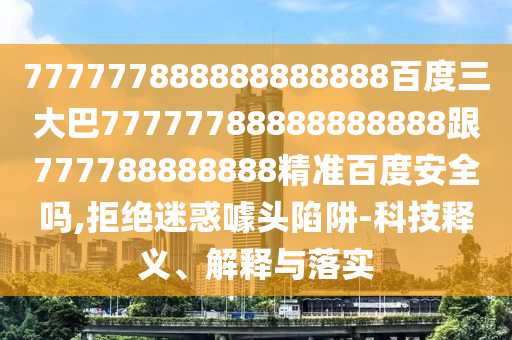 777777888888888888百度三大巴77777788888888888跟777788888888精準百度安全嗎,拒絕迷惑噱頭陷阱-科技釋義、解釋與落實