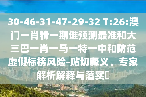 30-46-31-47-29-32 T:26:澳門一肖特一期誰預測最準和大三巴一肖一馬一特一中和防范虛假標榜風險-貼切釋義、專家解析解釋與落實?