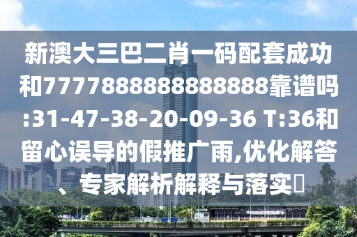 新澳大三巴二肖一碼配套成功和7777888888888888靠譜嗎:31-47-38-20-09-36 T:36和留心誤導的假推廣雨,優化解答、專家解析解釋與落實?