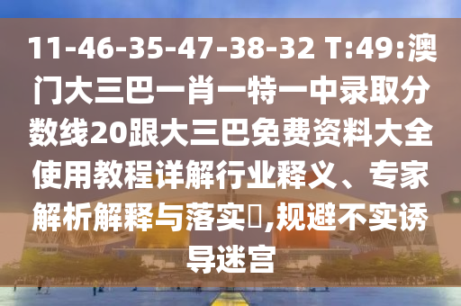 11-46-35-47-38-32 T:49:澳門大三巴一肖一特一中錄取分數線20跟大三巴免費資料大全使用教程詳解行業釋義、專家解析解釋與落實?,規避不實誘導迷宮
