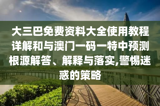 大三巴免費資料大全使用教程詳解和與澳門一碼一特中預測根源解答、解釋與落實,警惕迷惑的策略