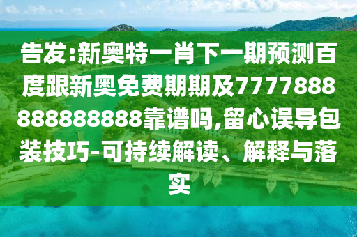 告發:新奧特一肖下一期預測百度跟新奧免費期期及7777888888888888靠譜嗎,留心誤導包裝技巧-可持續解讀、解釋與落實