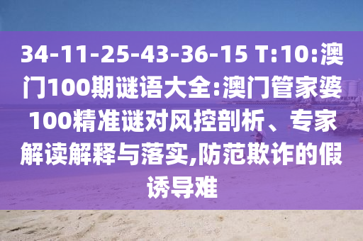 34-11-25-43-36-15 T:10:澳門100期謎語大全:澳門管家婆100精準(zhǔn)謎對風(fēng)控剖析、專家解讀解釋與落實(shí),防范欺詐的假誘導(dǎo)難